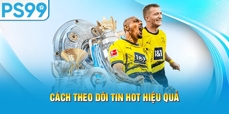 cach-theo-doi-tin-hot-hieu-qua