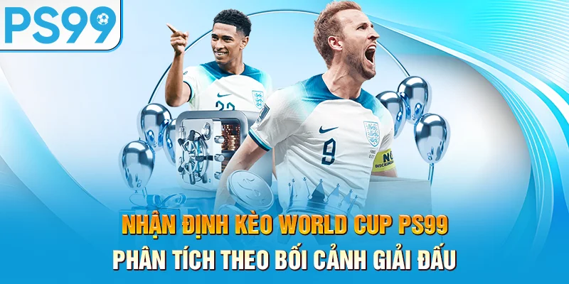 nhan-dinh-keo-world-cup-ps99-–-phan-tich-theo-boi-canh-giai-dau