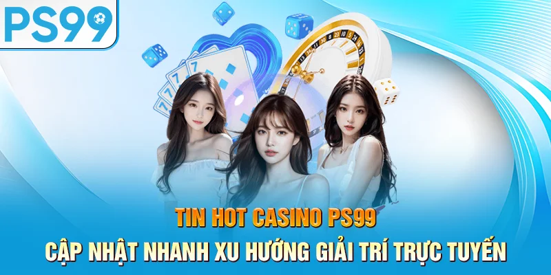 tin-hot-casino-ps99-–-cap-nhat-nhanh-xu-huong-giai-tri-truc-tuyen