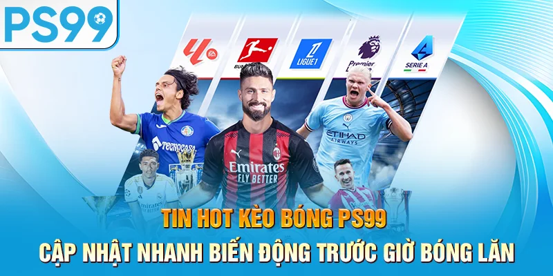 tin-hot-keo-bong-ps99-–-cap-nhat-nhanh-bien-dong-truoc-gio-bong-lan